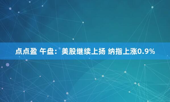 点点盈 午盘：美股继续上扬 纳指上涨0.9%