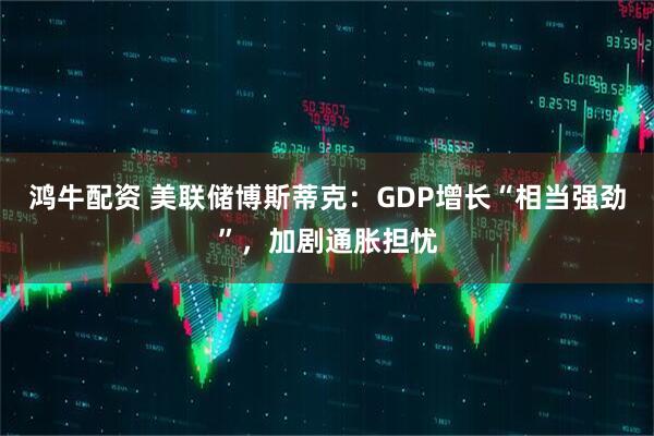 鸿牛配资 美联储博斯蒂克：GDP增长“相当强劲”，加剧通胀担忧