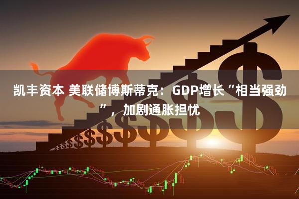 凯丰资本 美联储博斯蒂克：GDP增长“相当强劲”，加剧通胀担忧