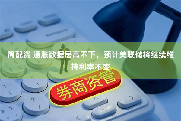 简配资 通胀数据居高不下，预计美联储将继续维持利率不变