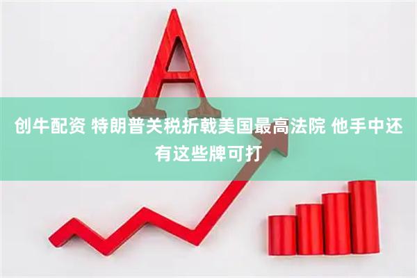 创牛配资 特朗普关税折戟美国最高法院 他手中还有这些牌可打