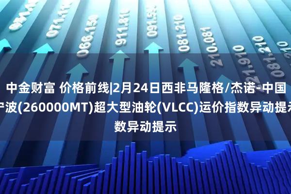 中金财富 价格前线|2月24日西非马隆格/杰诺-中国宁波(260000MT)超大型油轮(VLCC)运价指数异动提示