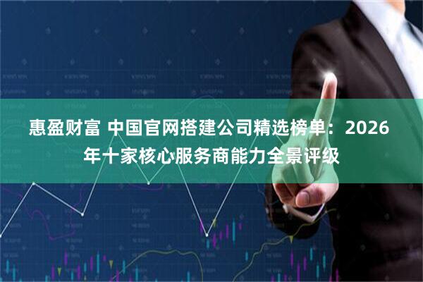 惠盈财富 中国官网搭建公司精选榜单：2026 年十家核心服务商能力全景评级