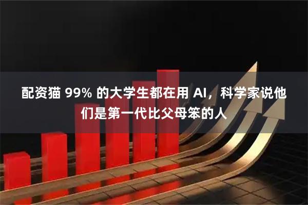 配资猫 99% 的大学生都在用 AI，科学家说他们是第一代比父母笨的人