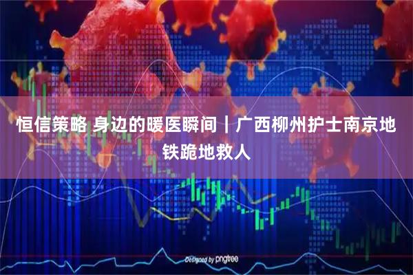 恒信策略 身边的暖医瞬间｜广西柳州护士南京地铁跪地救人