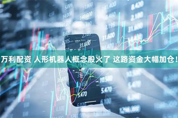 万利配资 人形机器人概念股火了 这路资金大幅加仓！