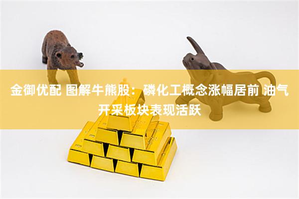 金御优配 图解牛熊股：磷化工概念涨幅居前 油气开采板块表现活跃