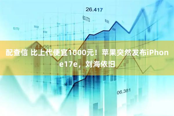 配查信 比上代便宜1000元！苹果突然发布iPhone17e，刘海依旧
