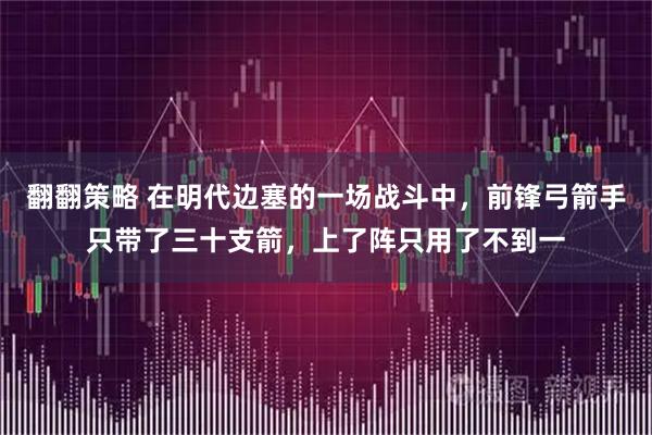 翻翻策略 在明代边塞的一场战斗中，前锋弓箭手只带了三十支箭，上了阵只用了不到一