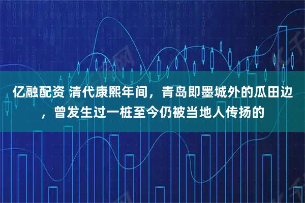 亿融配资 清代康熙年间，青岛即墨城外的瓜田边，曾发生过一桩至今仍被当地人传扬的