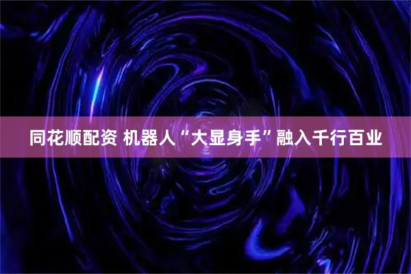 同花顺配资 机器人“大显身手”融入千行百业