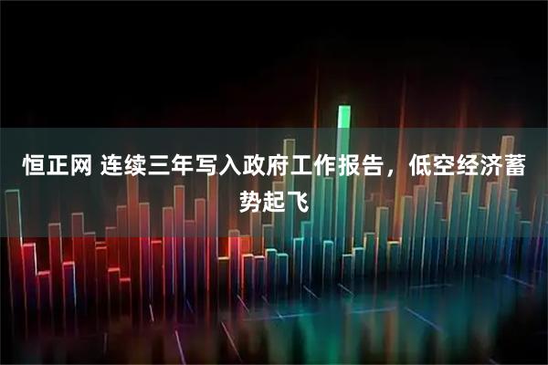 恒正网 连续三年写入政府工作报告,低空经济蓄势起飞