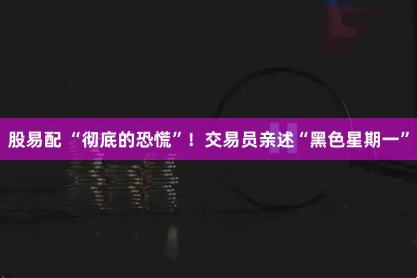 股易配 “彻底的恐慌”！交易员亲述“黑色星期一”