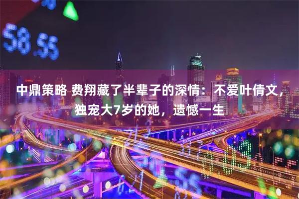 中鼎策略 费翔藏了半辈子的深情：不爱叶倩文，独宠大7岁的她，遗憾一生