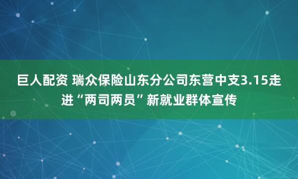 巨人配资 瑞众保险山东分公司东营中支3.15走进“两司两员”新就业群体宣传
