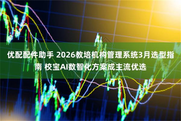 优配配件助手 2026教培机构管理系统3月选型指南 校宝AI数智化方案成主流优选