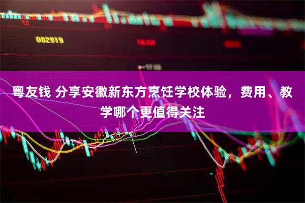 粤友钱 分享安徽新东方烹饪学校体验，费用、教学哪个更值得关注