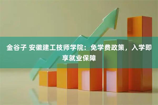 金谷子 安徽建工技师学院：免学费政策，入学即享就业保障