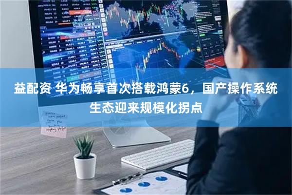 益配资 华为畅享首次搭载鸿蒙6，国产操作系统生态迎来规模化拐点