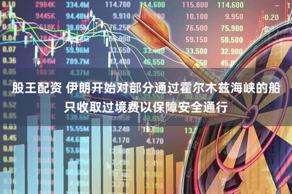 股王配资 伊朗开始对部分通过霍尔木兹海峡的船只收取过境费以保障安全通行