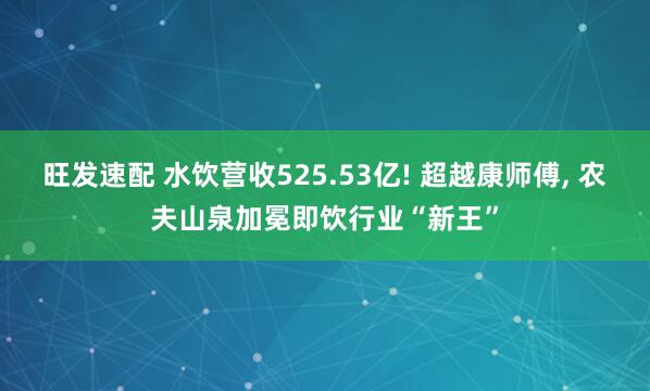 旺发速配 水饮营收525.53亿! 超越康师傅, 农夫山泉加冕即饮行业“新王”