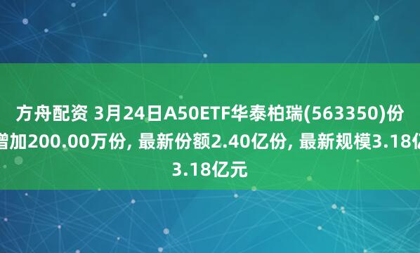 方舟配资 3月24日A50ETF华泰柏瑞(563350)份额增加200.00万份, 最新份额2.40亿份, 最新规模3.18亿元