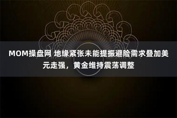MOM操盘网 地缘紧张未能提振避险需求叠加美元走强,黄金维持震荡调整