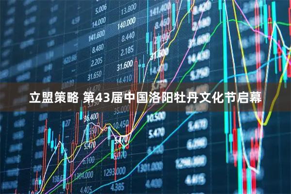 立盟策略 第43届中国洛阳牡丹文化节启幕