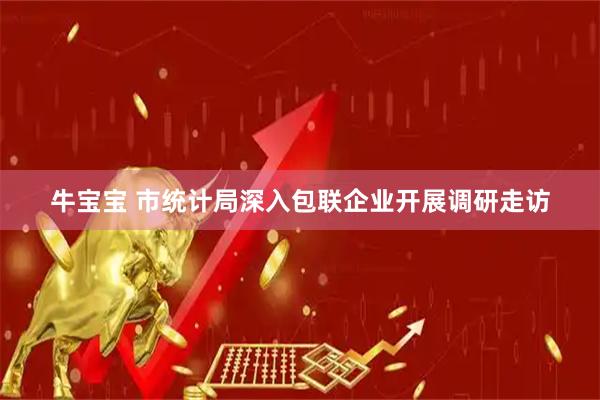 牛宝宝 市统计局深入包联企业开展调研走访