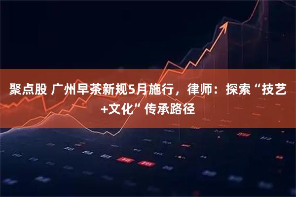 聚点股 广州早茶新规5月施行，律师：探索“技艺+文化”传承路径