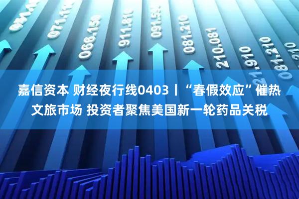 嘉信资本 财经夜行线0403丨“春假效应”催热文旅市场 投资者聚焦美国新一轮药品关税