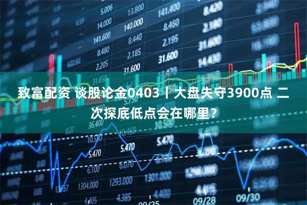 致富配资 谈股论金0403丨大盘失守3900点 二次探底低点会在哪里？