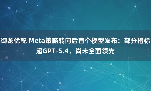 御龙优配 Meta策略转向后首个模型发布：部分指标超GPT-5.4，尚未全面领先