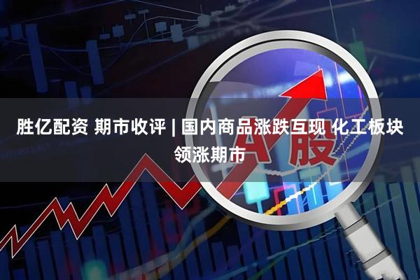 胜亿配资 期市收评 | 国内商品涨跌互现 化工板块领涨期市