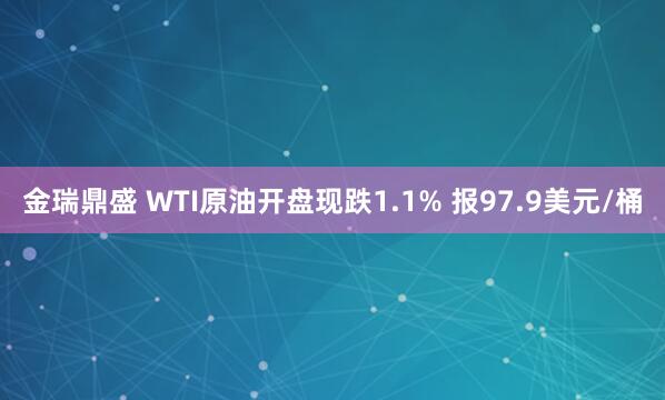 金瑞鼎盛 WTI原油开盘现跌1.1% 报97.9美元/桶