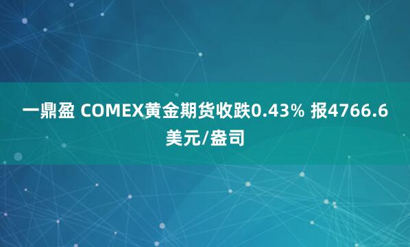 一鼎盈 COMEX黄金期货收跌0.43% 报4766.6美元/盎司