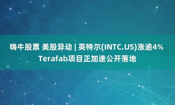 嗨牛股票 美股异动 | 英特尔(INTC.US)涨逾4% Terafab项目正加速公开落地