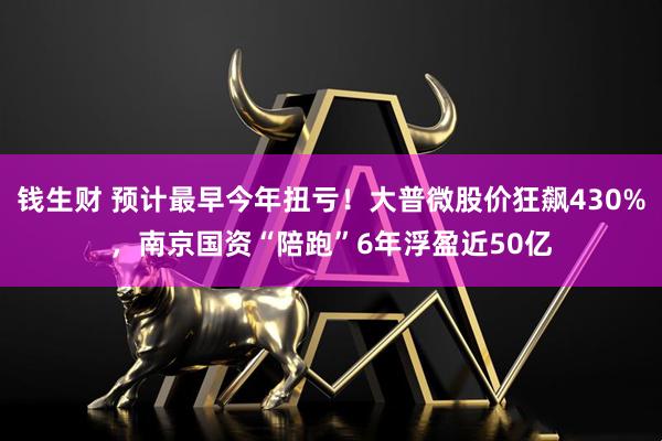 钱生财 预计最早今年扭亏！大普微股价狂飙430%，南京国资“陪跑”6年浮盈近50亿