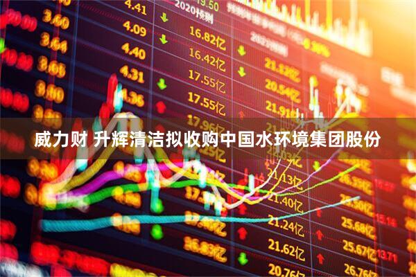 威力财 升辉清洁拟收购中国水环境集团股份