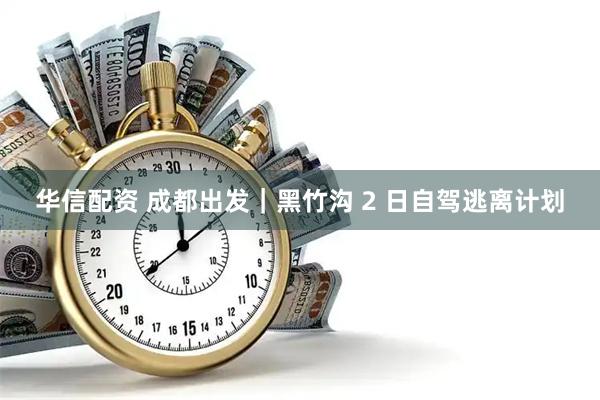 华信配资 成都出发｜黑竹沟 2 日自驾逃离计划