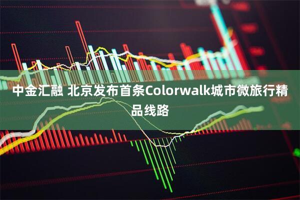 中金汇融 北京发布首条Colorwalk城市微旅行精品线路