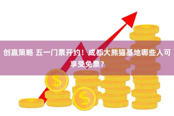创赢策略 五一门票开约！成都大熊猫基地哪些人可享受免票？