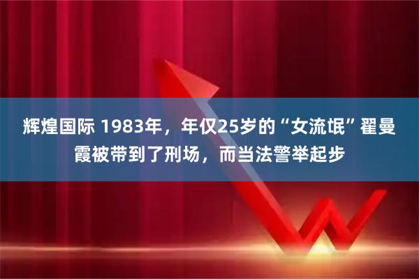 辉煌国际 1983年，年仅25岁的“女流氓”翟曼霞被带到了刑场，而当法警举起步