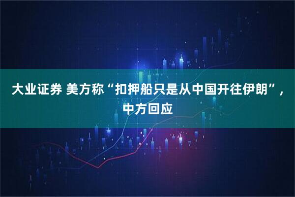 大业证券 美方称“扣押船只是从中国开往伊朗”，中方回应