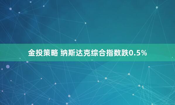 金投策略 纳斯达克综合指数跌0.5%