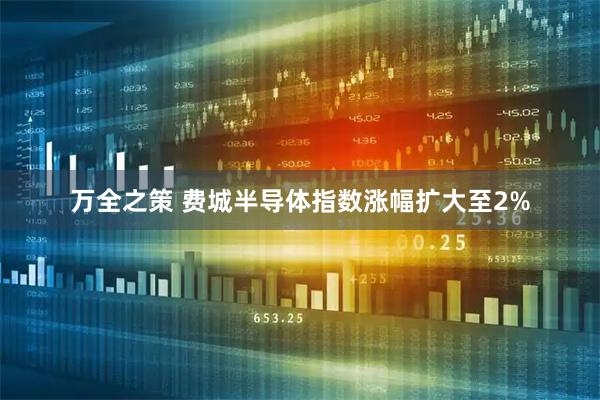 万全之策 费城半导体指数涨幅扩大至2%