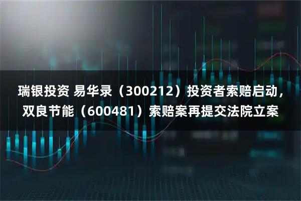 瑞银投资 易华录(300212)投资者索赔启动,双良节能(600481)索赔案再提交法院立案