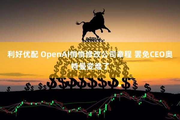 利好优配 OpenAI悄悄修改公司章程 罢免CEO奥特曼变难了