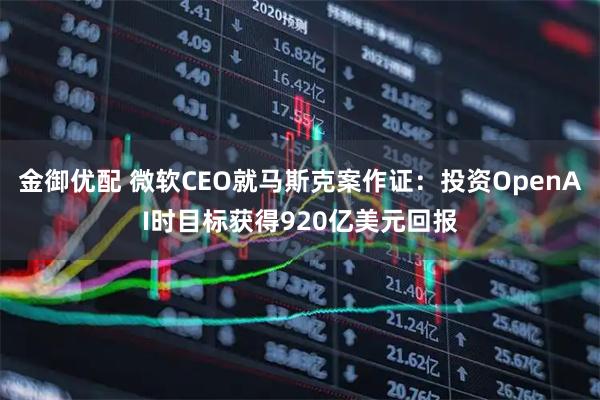 金御优配 微软CEO就马斯克案作证：投资OpenAI时目标获得920亿美元回报