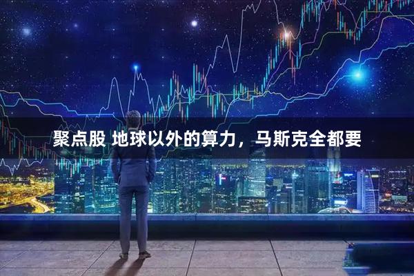 聚点股 地球以外的算力，马斯克全都要